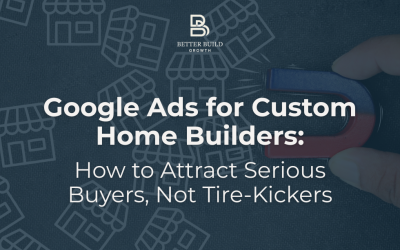 Google Ads for Custom Home Builders: How to Attract Serious Buyers, Not Tire-Kickers